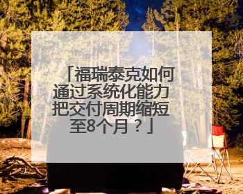 福瑞泰克如何通过系统化能力把交付周期缩短至8个月？