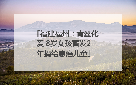 福建福州：青丝化爱 8岁女孩蓄发2年捐给患癌儿童