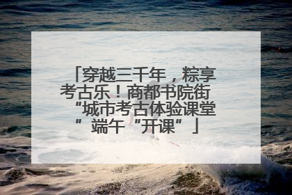 穿越三千年，粽享考古乐！商都书院街“城市考古体验课堂”端午“开课”