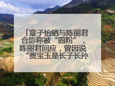 章子怡晒与陈丽君合影称被“圈粉”，陈丽君回应，曾因说“贾宝玉是长子长孙”惹争议