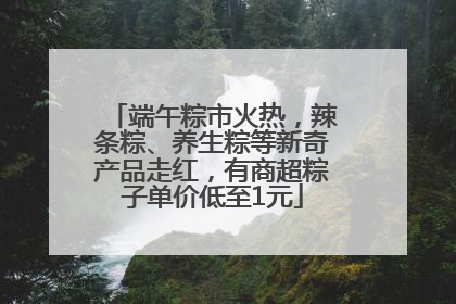 端午粽市火热，辣条粽、养生粽等新奇产品走红，有商超粽子单价低至1元