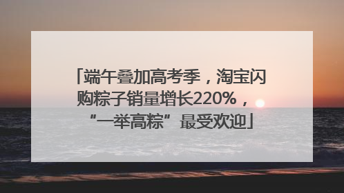 端午叠加高考季，淘宝闪购粽子销量增长220%，“一举高粽”最受欢迎