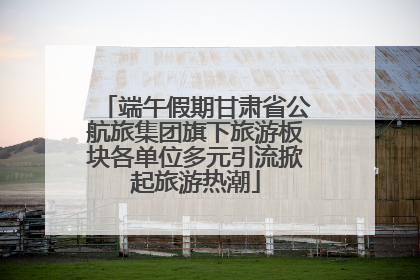 端午假期甘肃省公航旅集团旗下旅游板块各单位多元引流掀起旅游热潮