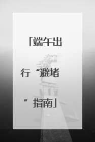 端午出行“避堵”指南