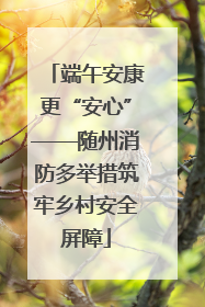 端午安康更“安心”——随州消防多举措筑牢乡村安全屏障