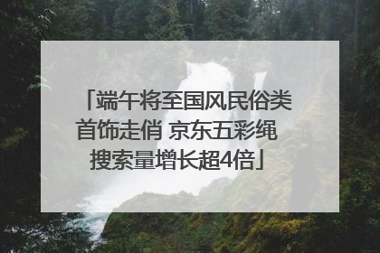 端午将至国风民俗类首饰走俏 京东五彩绳搜索量增长超4倍