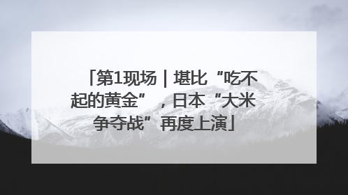 第1现场｜堪比“吃不起的黄金”，日本“大米争夺战”再度上演