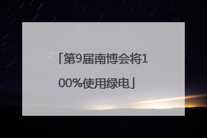 第9届南博会将100%使用绿电