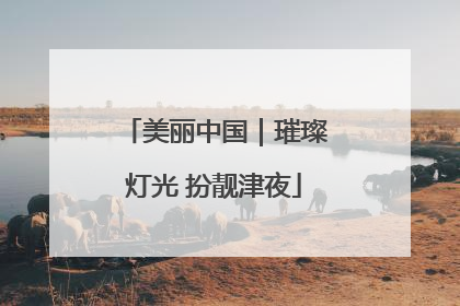 美丽中国｜璀璨灯光 扮靓津夜
