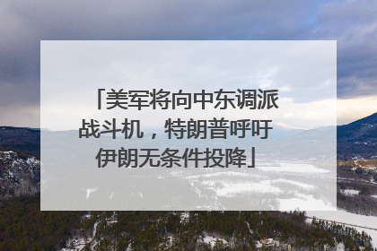 美军将向中东调派战斗机，特朗普呼吁伊朗无条件投降