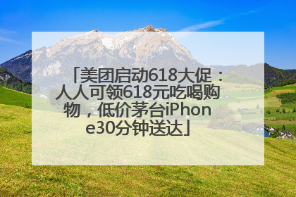 美团启动618大促：人人可领618元吃喝购物，低价茅台iPhone30分钟送达