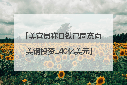 美官员称日铁已同意向美钢投资140亿美元