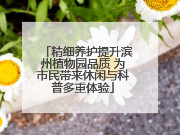 精细养护提升滨州植物园品质 为市民带来休闲与科普多重体验