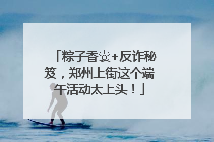 粽子香囊+反诈秘笈，郑州上街这个端午活动太上头！