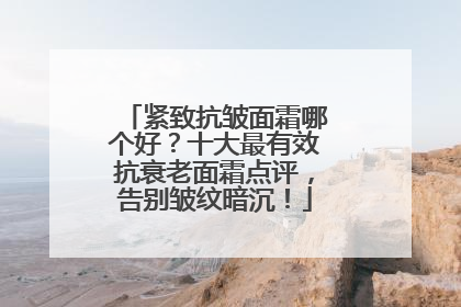 紧致抗皱面霜哪个好？十大最有效抗衰老面霜点评，告别皱纹暗沉！