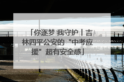 你逐梦 我守护丨吉林四平公安的“中考应援”超有安全感