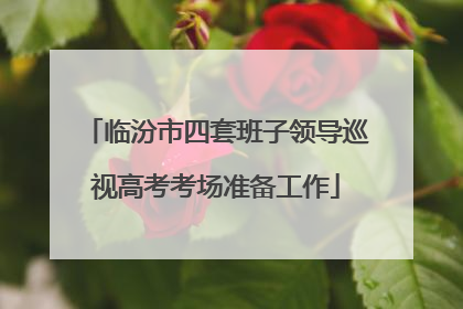 临汾市四套班子领导巡视高考考场准备工作