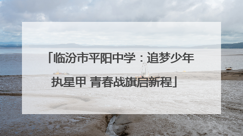 临汾市平阳中学：追梦少年执星甲 青春战旗启新程
