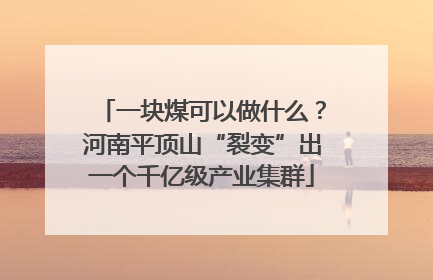 一块煤可以做什么？河南平顶山“裂变”出一个千亿级产业集群