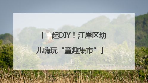 一起DIY！江岸区幼儿嗨玩“童趣集市”