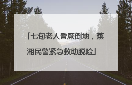 七旬老人昏厥倒地，蒸湘民警紧急救助脱险