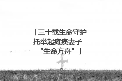 三十载生命守护 托举起瘫痪妻子“生命方舟”