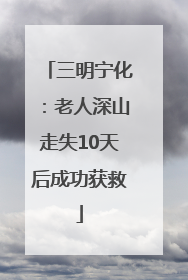 三明宁化：老人深山走失10天后成功获救