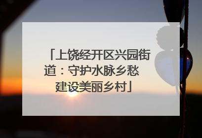 上饶经开区兴园街道：守护水脉乡愁 建设美丽乡村