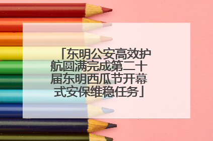 东明公安高效护航圆满完成第二十届东明西瓜节开幕式安保维稳任务