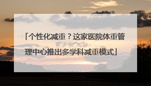 个性化减重？这家医院体重管理中心推出多学科减重模式