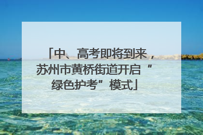 中、高考即将到来，苏州市黄桥街道开启“绿色护考”模式