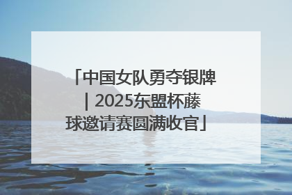 中国女队勇夺银牌｜2025东盟杯藤球邀请赛圆满收官