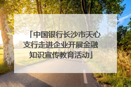 中国银行长沙市天心支行走进企业开展金融知识宣传教育活动