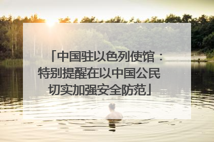 中国驻以色列使馆：特别提醒在以中国公民切实加强安全防范