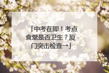 中考在即！考点食堂是否卫生？厦门突击检查→