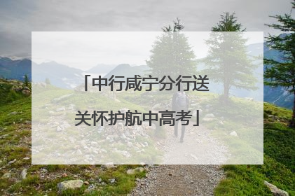 中行咸宁分行送关怀护航中高考