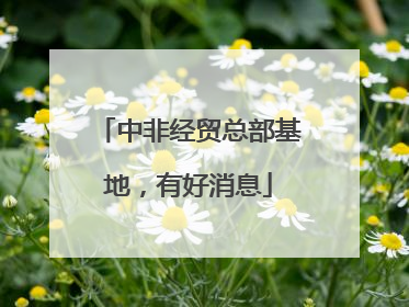 中非经贸总部基地，有好消息