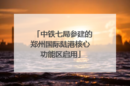 中铁七局参建的郑州国际陆港核心功能区启用