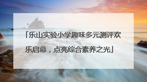 乐山实验小学趣味多元测评欢乐启幕，点亮综合素养之光