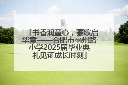 书香润童心，骊歌启华章——合肥市亳州路小学2025届毕业典礼见证成长时刻