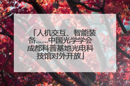 人机交互、智能装备……中国光学学会成都科普基地光电科技馆对外开放