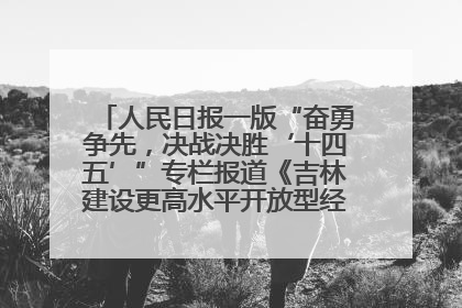 人民日报一版“奋勇争先，决战决胜‘十四五’”专栏报道《吉林建设更高水平开放型经济新体制》