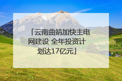 云南曲靖加快主电网建设 全年投资计划达17亿元