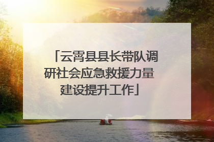 云霄县县长带队调研社会应急救援力量建设提升工作