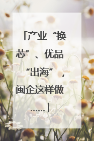 产业“换芯”、优品“出海”，闽企这样做……