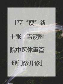 享“瘦”新主张｜青滨附院中医体重管理门诊开诊