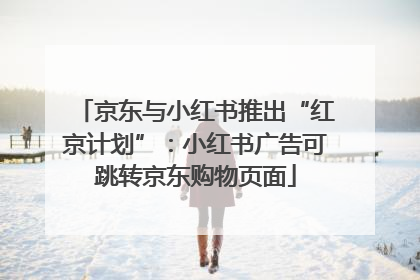 京东与小红书推出“红京计划”：小红书广告可跳转京东购物页面