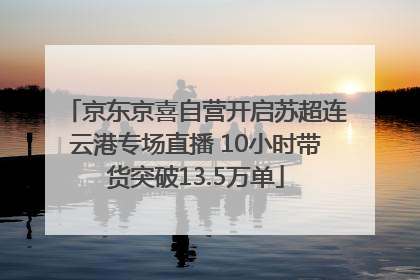 京东京喜自营开启苏超连云港专场直播 10小时带货突破13.5万单