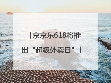 京京东618将推出“超级外卖日”