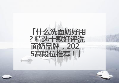 什么洗面奶好用？精选十款好评洗面奶品牌，2025高段位推荐！